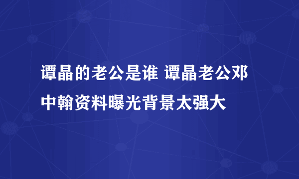 谭晶的老公是谁 谭晶老公邓中翰资料曝光背景太强大