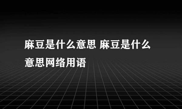 麻豆是什么意思 麻豆是什么意思网络用语