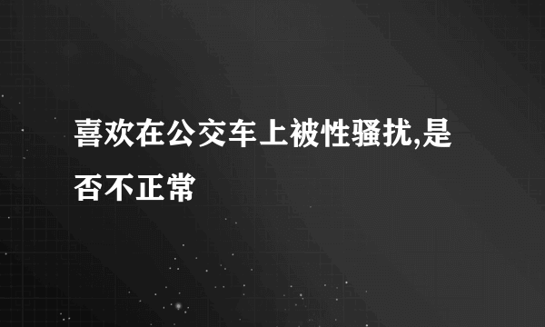 喜欢在公交车上被性骚扰,是否不正常