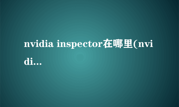 nvidia inspector在哪里(nvidia inspector怎么用)