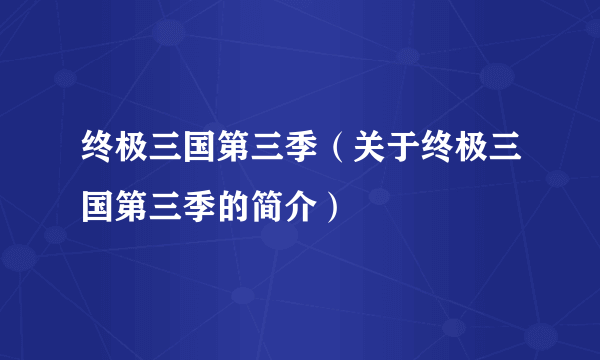 终极三国第三季（关于终极三国第三季的简介）