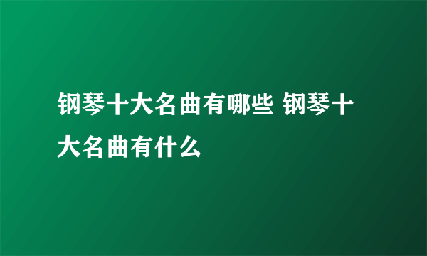 钢琴十大名曲有哪些 钢琴十大名曲有什么