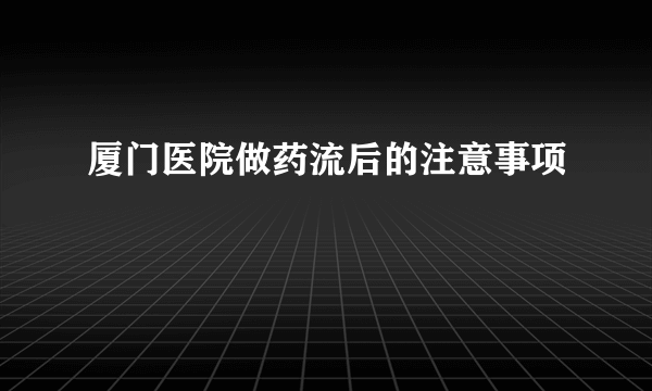 厦门医院做药流后的注意事项