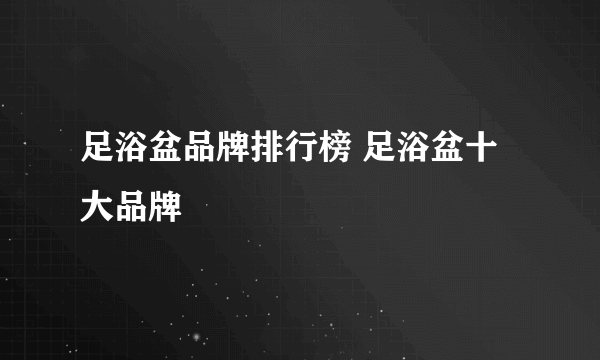 足浴盆品牌排行榜 足浴盆十大品牌