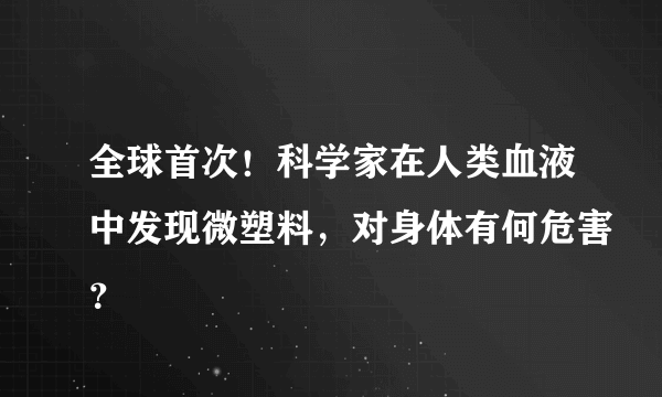 全球首次！科学家在人类血液中发现微塑料，对身体有何危害？