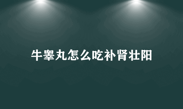 牛睾丸怎么吃补肾壮阳