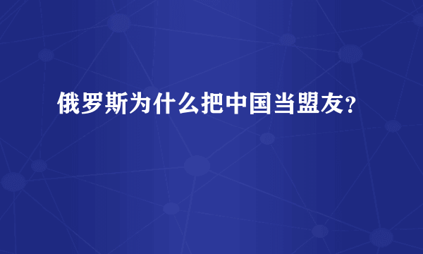 俄罗斯为什么把中国当盟友？