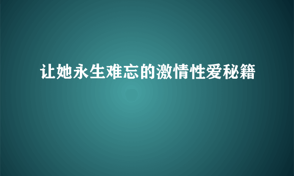 让她永生难忘的激情性爱秘籍