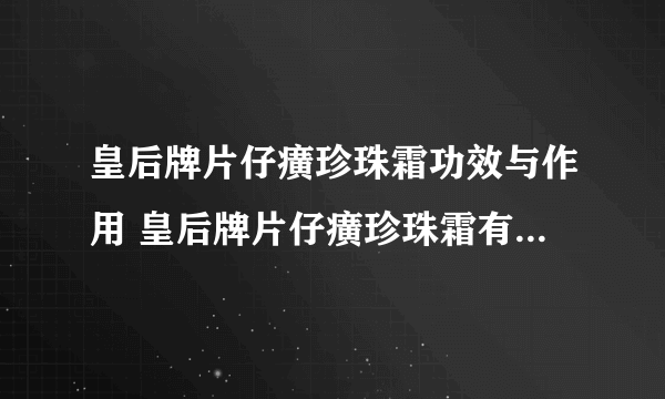 皇后牌片仔癀珍珠霜功效与作用 皇后牌片仔癀珍珠霜有什么功效