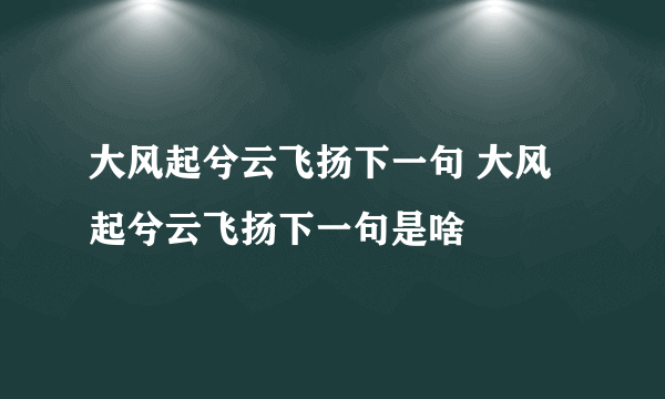 大风起兮云飞扬下一句 大风起兮云飞扬下一句是啥