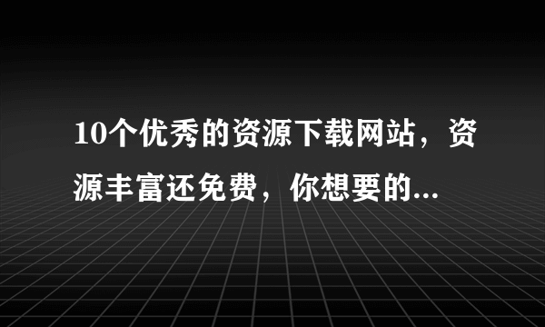 10个优秀的资源下载网站，资源丰富还免费，你想要的资源都能找到