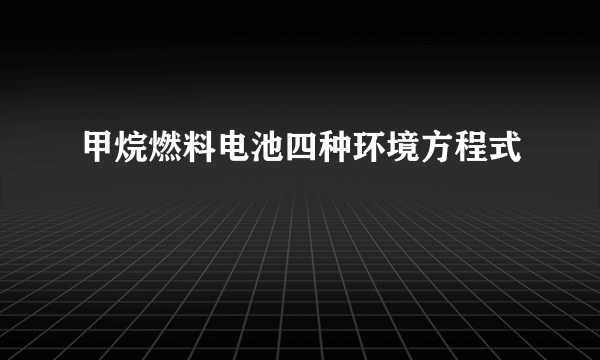 甲烷燃料电池四种环境方程式