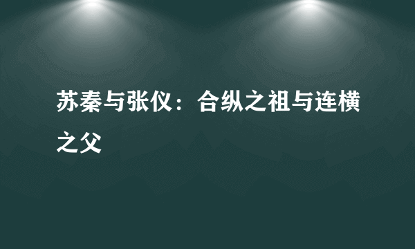 苏秦与张仪：合纵之祖与连横之父