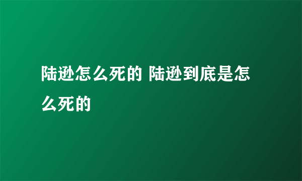 陆逊怎么死的 陆逊到底是怎么死的