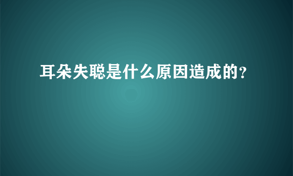 耳朵失聪是什么原因造成的？