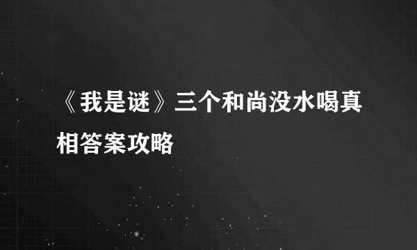 《我是谜》三个和尚没水喝真相答案攻略