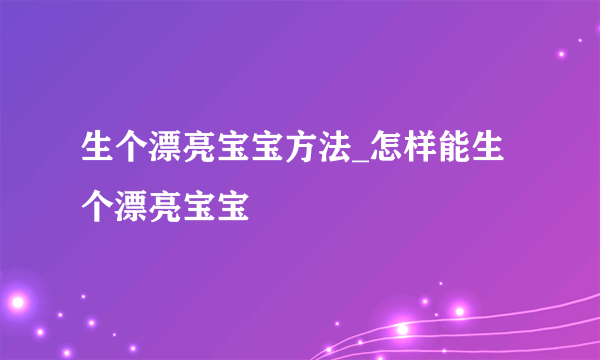 生个漂亮宝宝方法_怎样能生个漂亮宝宝