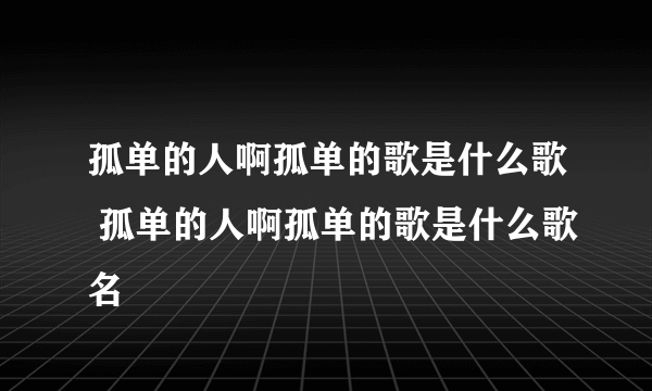 孤单的人啊孤单的歌是什么歌 孤单的人啊孤单的歌是什么歌名