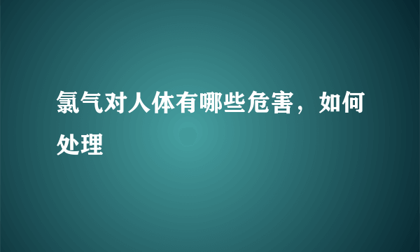 氯气对人体有哪些危害，如何处理