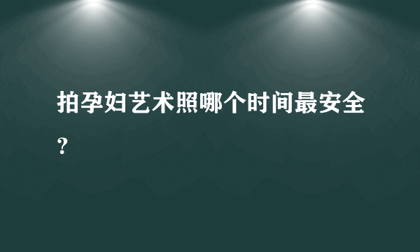 拍孕妇艺术照哪个时间最安全？