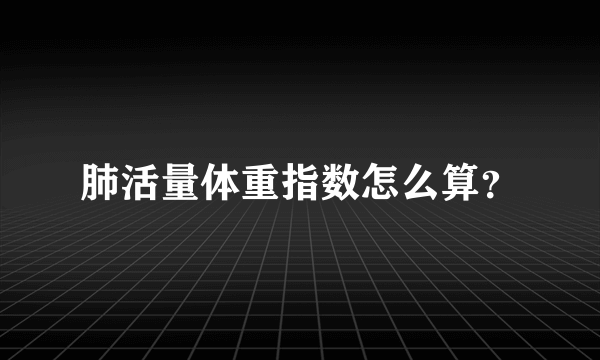 肺活量体重指数怎么算？