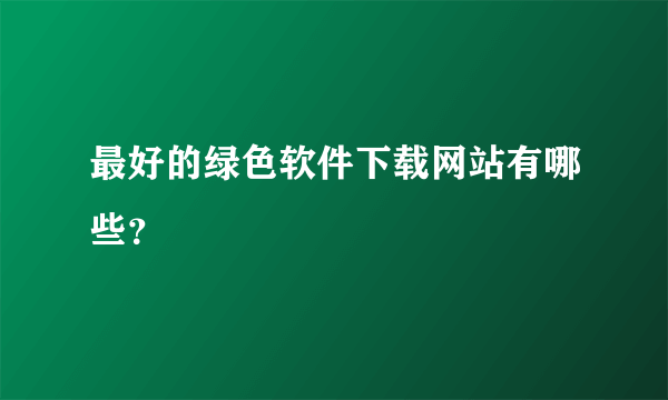 最好的绿色软件下载网站有哪些？