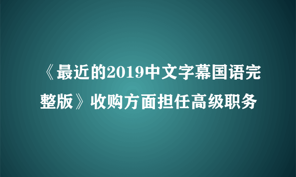 《最近的2019中文字幕国语完整版》收购方面担任高级职务