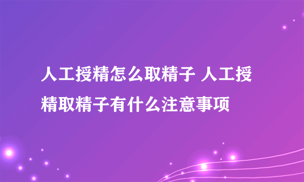 人工授精怎么取精子 人工授精取精子有什么注意事项