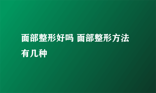 面部整形好吗 面部整形方法有几种