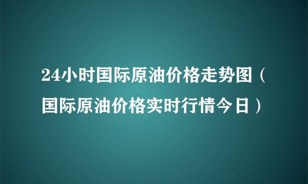 24小时国际原油价格走势图（国际原油价格实时行情今日）