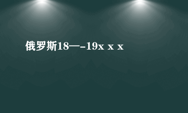 俄罗斯18—-19x x x