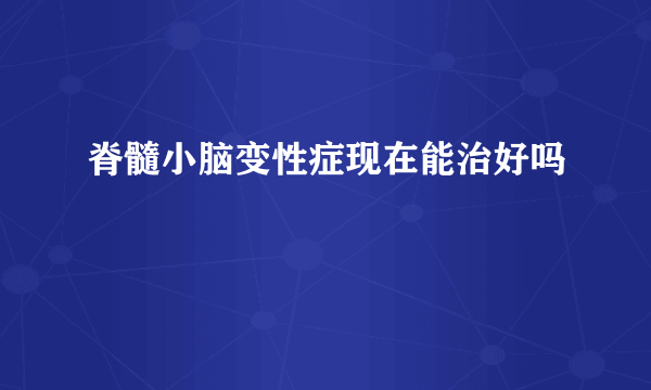 脊髓小脑变性症现在能治好吗