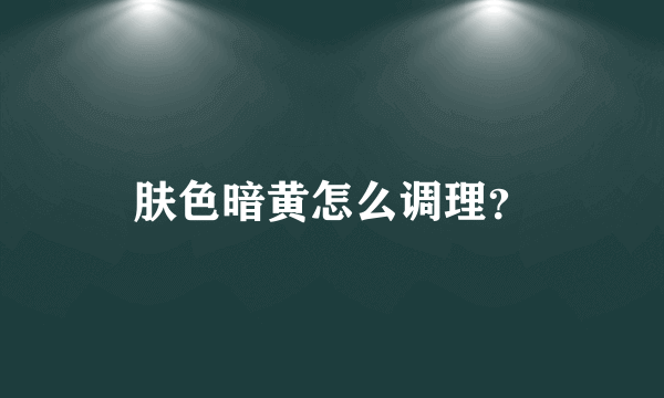 肤色暗黄怎么调理？