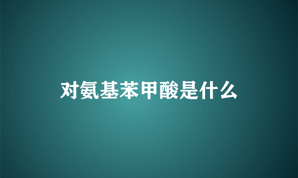 对氨基苯甲酸是什么