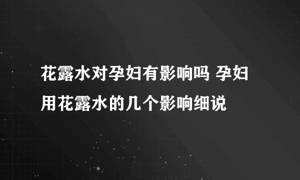 花露水对孕妇有影响吗 孕妇用花露水的几个影响细说