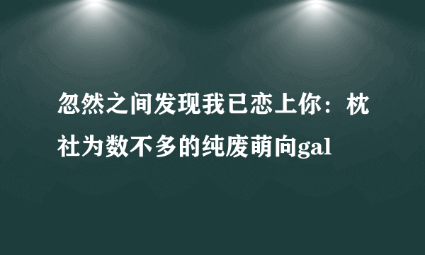 忽然之间发现我已恋上你：枕社为数不多的纯废萌向gal