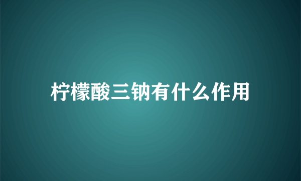 柠檬酸三钠有什么作用