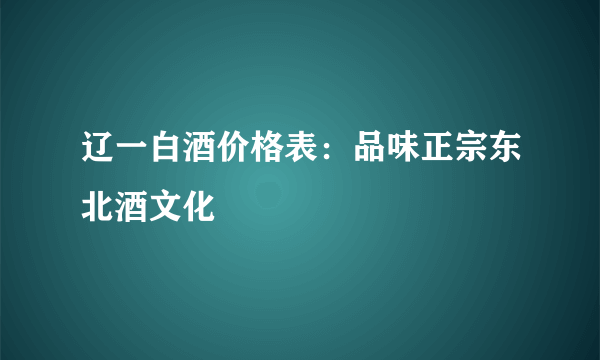 辽一白酒价格表：品味正宗东北酒文化