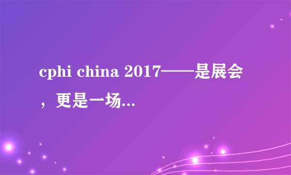 cphi china 2017——是展会，更是一场行业聚会