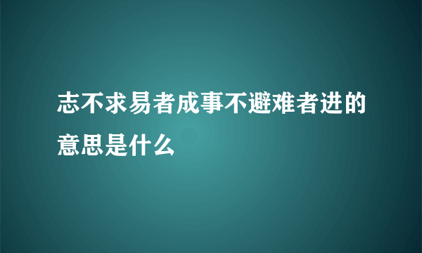 志不求易者成事不避难者进的意思是什么