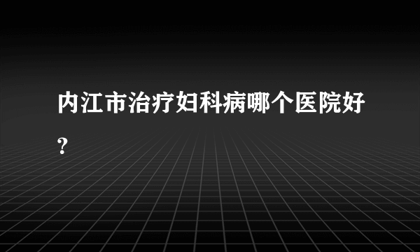 内江市治疗妇科病哪个医院好？