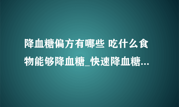 降血糖偏方有哪些 吃什么食物能够降血糖_快速降血糖偏方有哪些