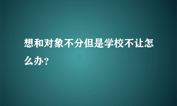 想和对象不分但是学校不让怎么办？