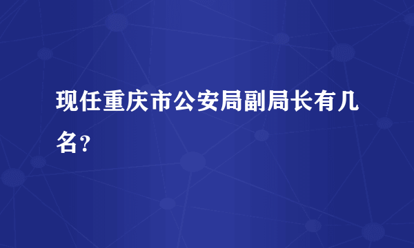 现任重庆市公安局副局长有几名？