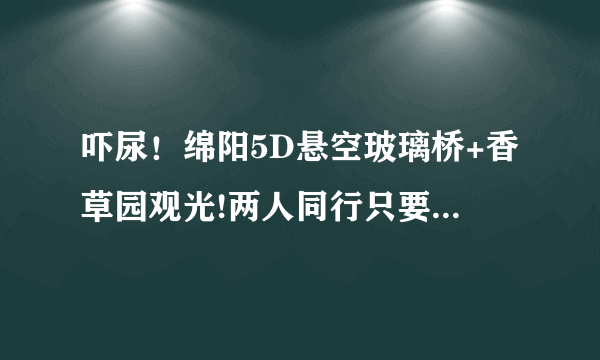 吓尿！绵阳5D悬空玻璃桥+香草园观光!两人同行只要88元！