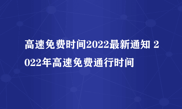 高速免费时间2022最新通知 2022年高速免费通行时间