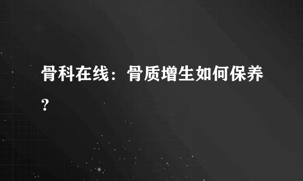 骨科在线：骨质增生如何保养？