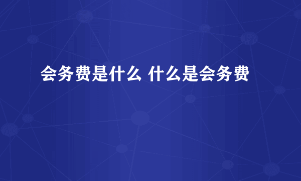 会务费是什么 什么是会务费