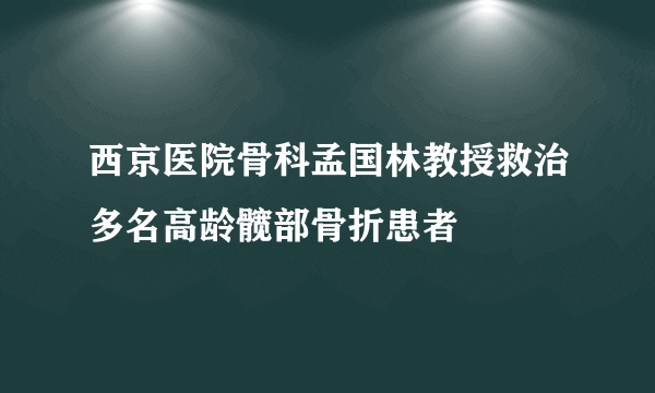 西京医院骨科孟国林教授救治多名高龄髋部骨折患者