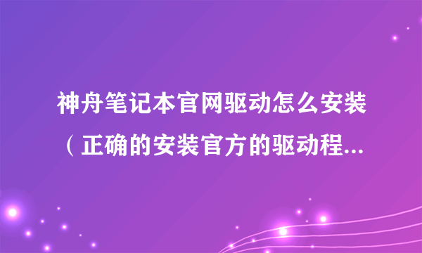 神舟笔记本官网驱动怎么安装（正确的安装官方的驱动程序步骤）